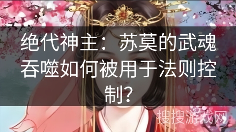 绝代神主：苏莫的武魂吞噬如何被用于法则控制？