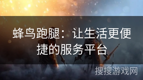 蜂鸟跑腿:让生活更便捷的服务平台 蜂鸟跑腿:让生活更便捷的服务平台