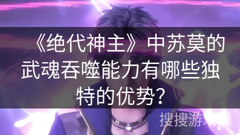 《绝代神主》中苏莫的武魂吞噬能力有哪些独特的优势? 《绝代神主》中苏莫的武魂吞噬能力有哪些独特的优势?