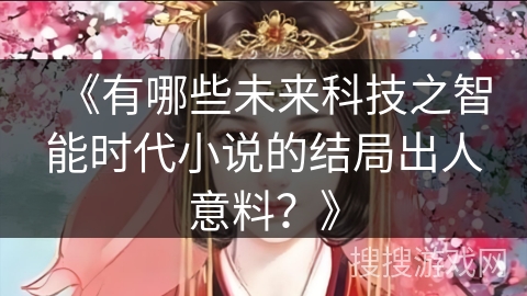 《有哪些未来科技之智能时代小说的结局出人意料?》 《有哪些未来科技之智能时代小说的结局出人意料?》