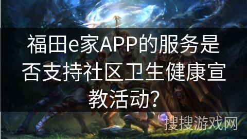 福田e家APP的服务是否支持社区卫生健康宣教活动？