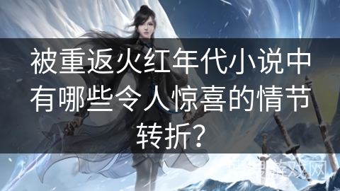 被重返火红年代小说中有哪些令人惊喜的情节转折？