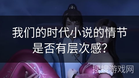 我们的时代小说的情节是否有层次感？