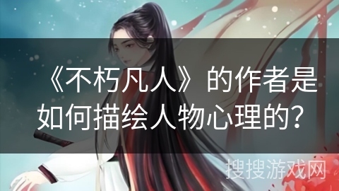 《不朽凡人》的作者是如何描绘人物心理的？