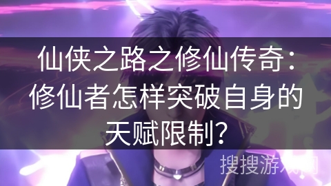 仙侠之路之修仙传奇:修仙者怎样突破自身的天赋限制? 仙侠之路之修仙传奇:修仙者怎样突破自身的天赋限制?