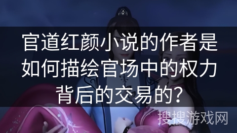 官道红颜小说的作者是如何描绘官场中的权力背后的交易的? 官道红颜小说的作者是如何描绘官场中的权力背后的交易的?