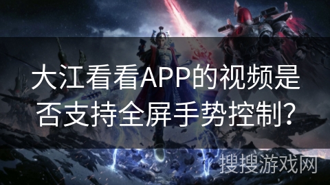 大江看看APP的视频是否支持全屏手势控制？
