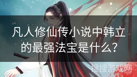 凡人修仙传小说中韩立的最强法宝是什么？