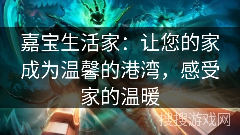 嘉宝生活家:让您的家成为温馨的港湾,感受家的温暖 嘉宝生活家:让您的家成为温馨的港湾,感受家的温暖