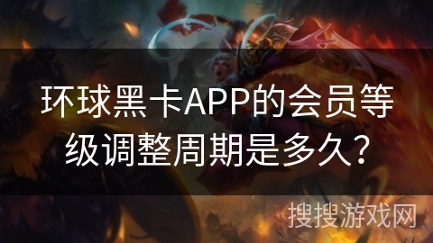 环球黑卡APP的会员等级调整周期是多久? 环球黑卡APP的会员等级调整周期是多久?