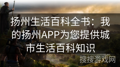 扬州生活百科全书：我的扬州APP为您提供城市生活百科知识