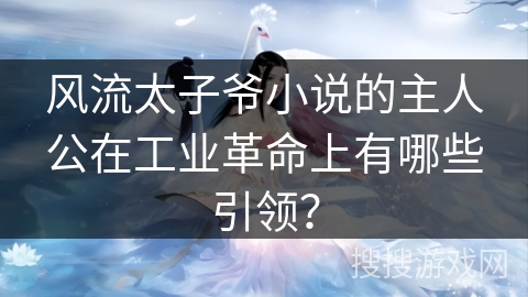 风流太子爷小说的主人公在工业革命上有哪些引领? 风流太子爷小说的主人公在工业革命上有哪些引领?
