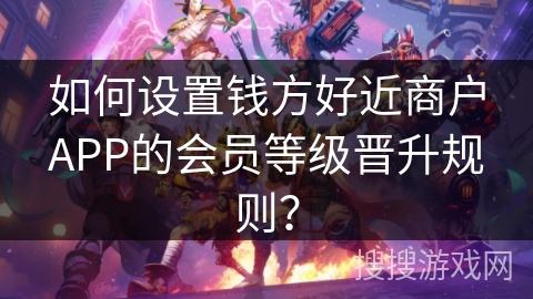 如何设置钱方好近商户APP的会员等级晋升规则？