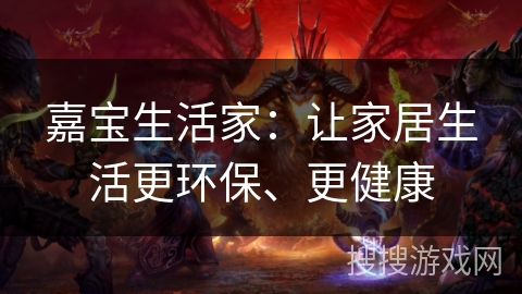 嘉宝生活家:让家居生活更环保、更健康 嘉宝生活家:让家居生活更环保、更健康