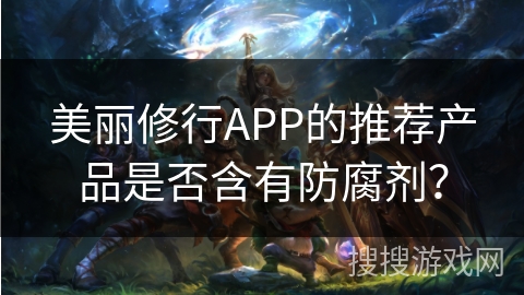 美丽修行APP的推荐产品是否含有防腐剂？