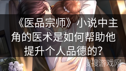 《医品宗师》小说中主角的医术是如何帮助他提升个人品德的？