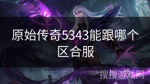 原始传奇5343能跟哪个区合服