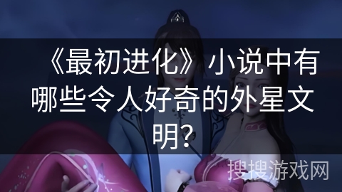 《最初进化》小说中有哪些令人好奇的外星文明？