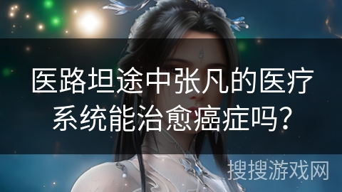 医路坦途中张凡的医疗系统能治愈癌症吗？