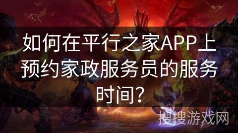 如何在平行之家APP上预约家政服务员的服务时间？