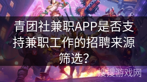 青团社兼职APP是否支持兼职工作的招聘来源筛选？