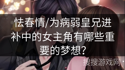 怯春情/为病弱皇兄进补中的女主角有哪些重要的梦想？