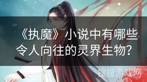 《执魔》小说中有哪些令人向往的灵界生物？