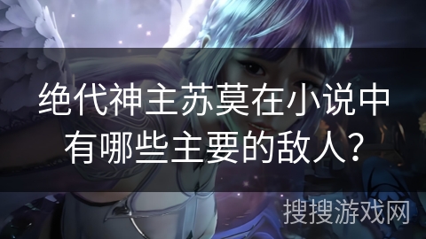 绝代神主苏莫在小说中有哪些主要的敌人？