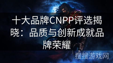 十大品牌CNPP评选揭晓：品质与创新成就品牌荣耀