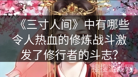 《三寸人间》中有哪些令人热血的修炼战斗激发了修行者的斗志？