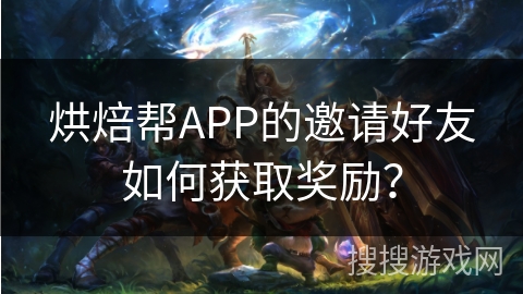 烘焙帮APP的邀请好友如何获取奖励？