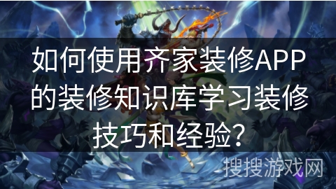 如何使用齐家装修APP的装修知识库学习装修技巧和经验？