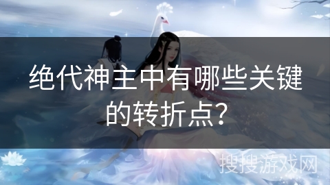 绝代神主中有哪些关键的转折点？