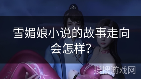 雪媚娘小说的故事走向会怎样？