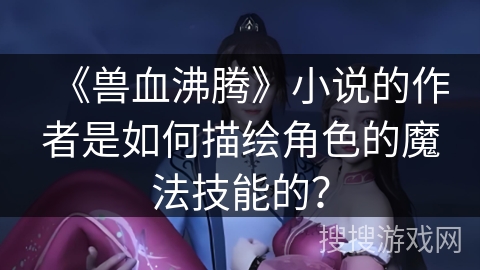 《兽血沸腾》小说的作者是如何描绘角色的魔法技能的？