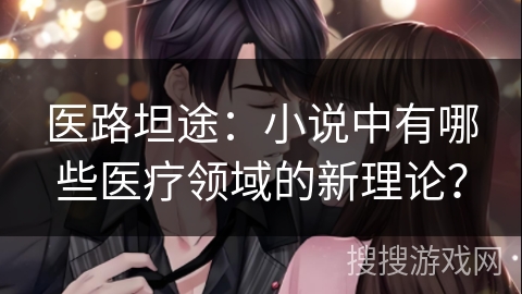医路坦途：小说中有哪些医疗领域的新理论？