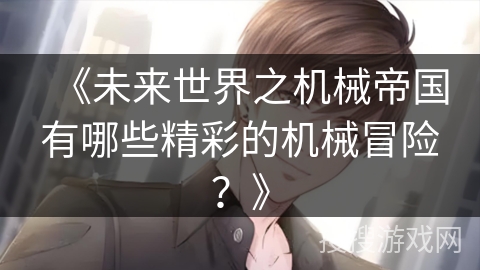 《未来世界之机械帝国有哪些精彩的机械冒险？》