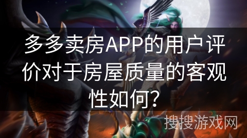 多多卖房APP的用户评价对于房屋质量的客观性如何？