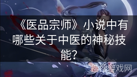 《医品宗师》小说中有哪些关于中医的神秘技能？