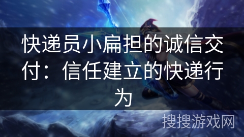 快递员小扁担的诚信交付：信任建立的快递行为