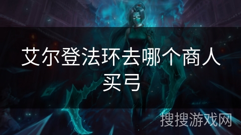 艾尔登法环去哪个商人买弓