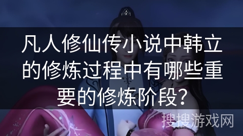 凡人修仙传小说中韩立的修炼过程中有哪些重要的修炼阶段？