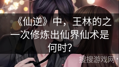 《仙逆》中，王林的之一次修炼出仙界仙术是何时？