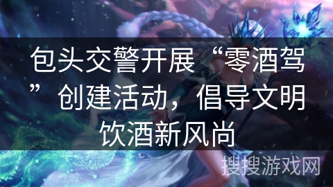 包头交警开展“零酒驾”创建活动，倡导文明饮酒新风尚