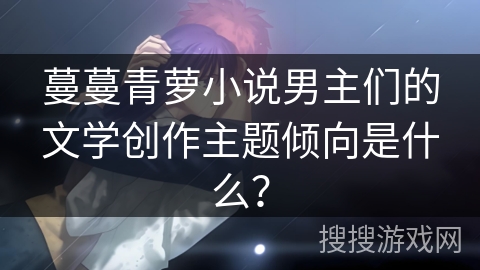 蔓蔓青萝小说男主们的文学创作主题倾向是什么？