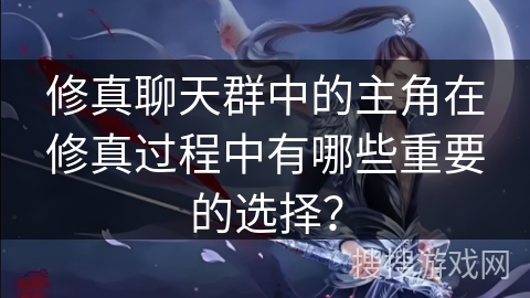 修真聊天群中的主角在修真过程中有哪些重要的选择？