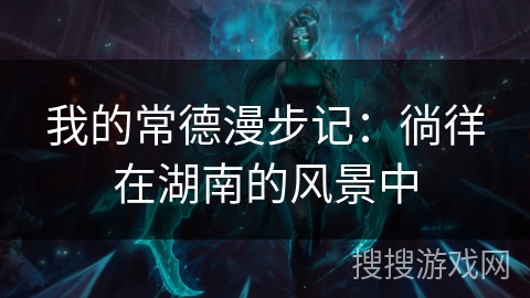 我的常德漫步记：徜徉在湖南的风景中