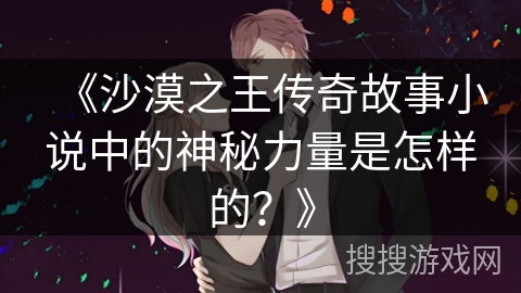 《沙漠之王传奇故事小说中的神秘力量是怎样的？》