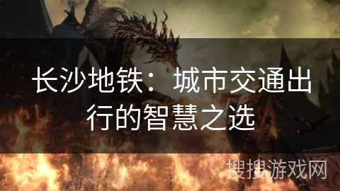 长沙地铁：城市交通出行的智慧之选