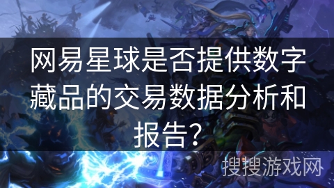 网易星球是否提供数字藏品的交易数据分析和报告？